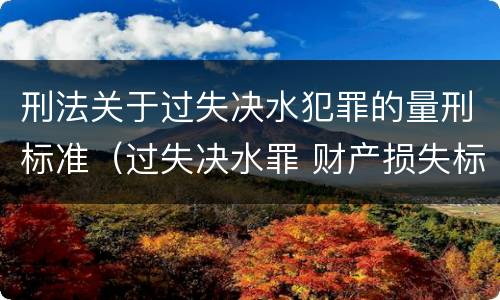 刑法关于过失决水犯罪的量刑标准（过失决水罪 财产损失标准）