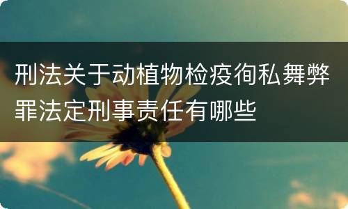 刑法关于动植物检疫徇私舞弊罪法定刑事责任有哪些
