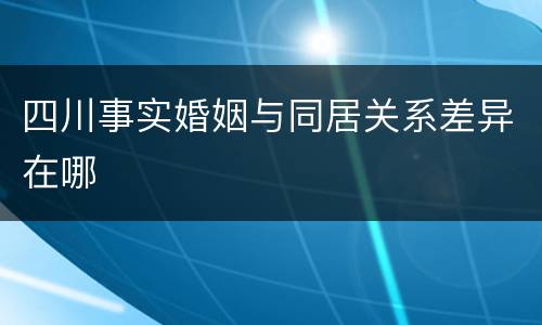 四川事实婚姻与同居关系差异在哪