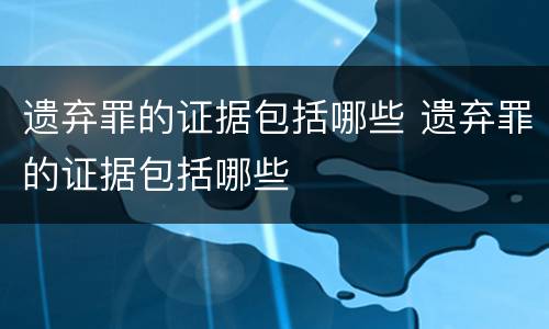 遗弃罪的证据包括哪些 遗弃罪的证据包括哪些