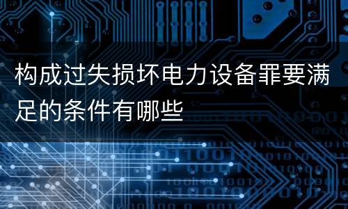 构成过失损坏电力设备罪要满足的条件有哪些