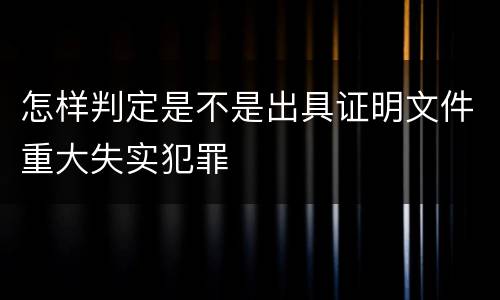 怎样判定是不是出具证明文件重大失实犯罪