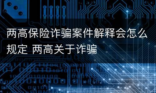 两高保险诈骗案件解释会怎么规定 两高关于诈骗