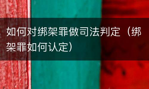 如何对绑架罪做司法判定（绑架罪如何认定）