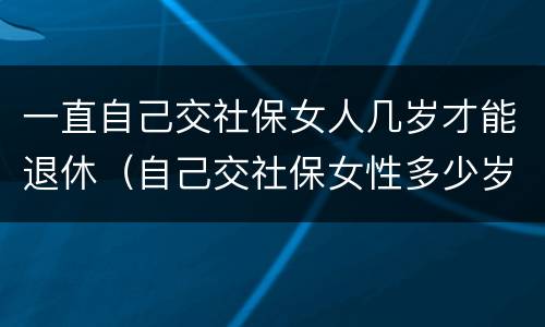 一直自己交社保女人几岁才能退休（自己交社保女性多少岁退休）