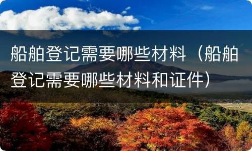 船舶登记需要哪些材料（船舶登记需要哪些材料和证件）