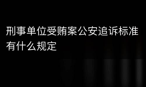 刑事单位受贿案公安追诉标准有什么规定