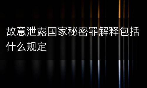 故意泄露国家秘密罪解释包括什么规定