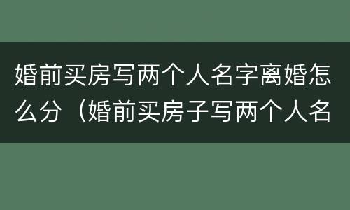 婚前买房写两个人名字离婚怎么分(婚前买房子写两个人名字,离婚后是谁的)