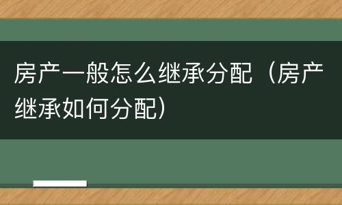 房产一般怎么继承分配（房产继承如何分配）