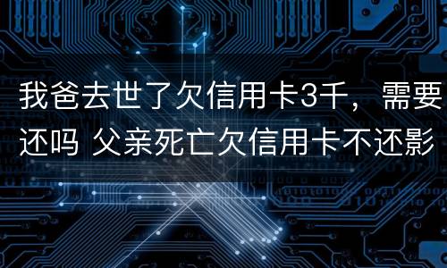 我爸去世了欠信用卡3千，需要还吗 父亲死亡欠信用卡不还影响子女吗