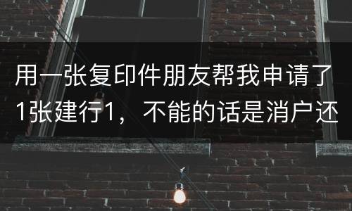 用一张复印件朋友帮我申请了1张建行1，不能的话是消户还是，以后办信用卡有影响吗