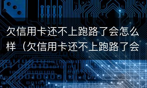 欠信用卡还不上跑路了会怎么样（欠信用卡还不上跑路了会怎么样吗）
