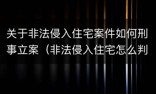 关于非法侵入住宅案件如何刑事立案（非法侵入住宅怎么判刑?）