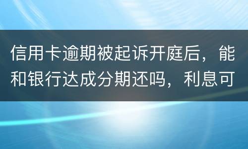 信用卡逾期被起诉开庭后，能和银行达成分期还吗，利息可以不还吗