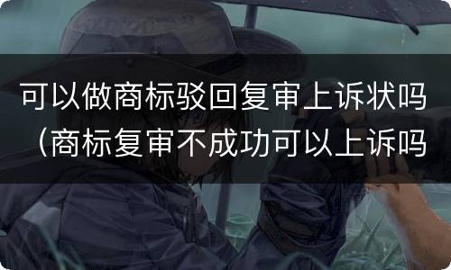 可以做商标驳回复审上诉状吗（商标复审不成功可以上诉吗）