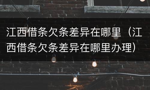 江西借条欠条差异在哪里（江西借条欠条差异在哪里办理）