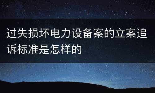 过失损坏电力设备案的立案追诉标准是怎样的
