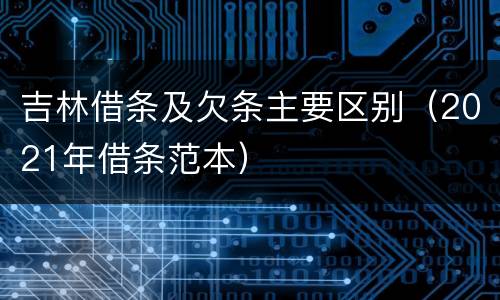 吉林借条及欠条主要区别（2021年借条范本）