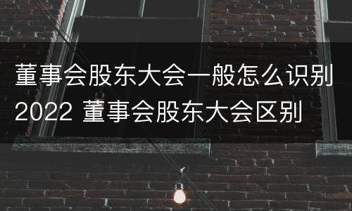 董事会股东大会一般怎么识别2022 董事会股东大会区别