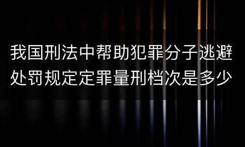 我国刑法中帮助犯罪分子逃避处罚规定定罪量刑档次是多少