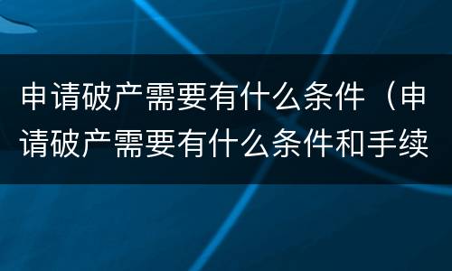 申请破产需要有什么条件（申请破产需要有什么条件和手续）