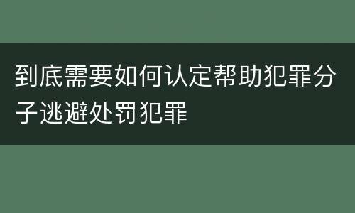 到底需要如何认定帮助犯罪分子逃避处罚犯罪