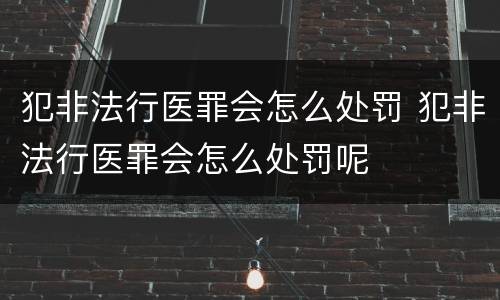 犯非法行医罪会怎么处罚 犯非法行医罪会怎么处罚呢