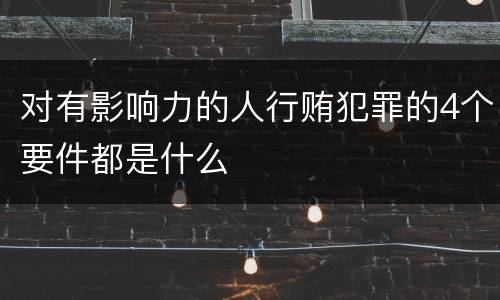 对有影响力的人行贿犯罪的4个要件都是什么
