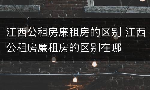 江西公租房廉租房的区别 江西公租房廉租房的区别在哪