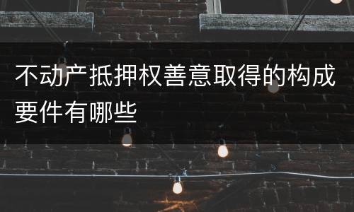 不动产抵押权善意取得的构成要件有哪些