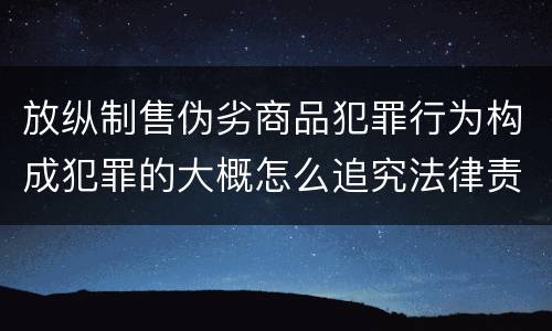 放纵制售伪劣商品犯罪行为构成犯罪的大概怎么追究法律责任