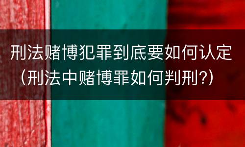刑法赌博犯罪到底要如何认定（刑法中赌博罪如何判刑?）