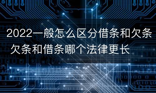 2022一般怎么区分借条和欠条 欠条和借条哪个法律更长