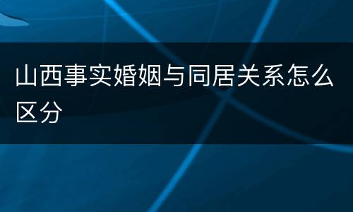 山西事实婚姻与同居关系怎么区分