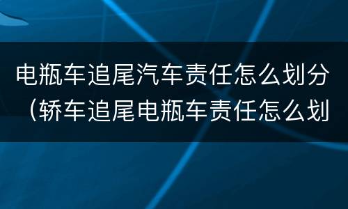 电瓶车追尾汽车责任怎么划分（轿车追尾电瓶车责任怎么划分）