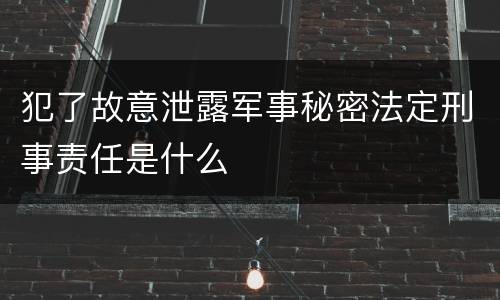 犯了故意泄露军事秘密法定刑事责任是什么