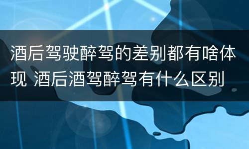 酒后驾驶醉驾的差别都有啥体现 酒后酒驾醉驾有什么区别