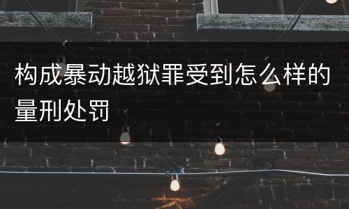 构成暴动越狱罪受到怎么样的量刑处罚