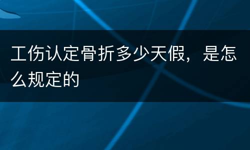 工伤认定骨折多少天假，是怎么规定的