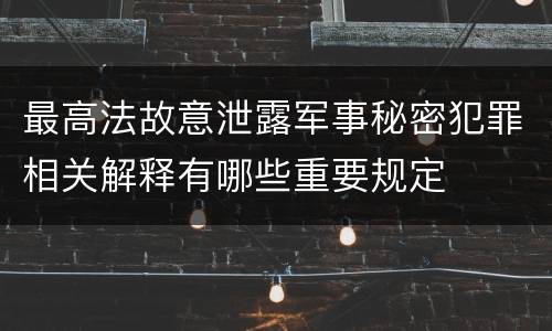 最高法故意泄露军事秘密犯罪相关解释有哪些重要规定