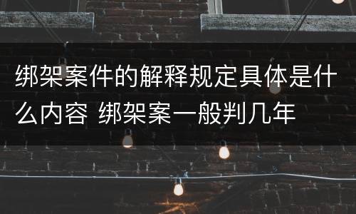 绑架案件的解释规定具体是什么内容 绑架案一般判几年