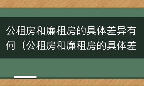 公租房和廉租房的具体差异有何（公租房和廉租房的具体差异有何影响）