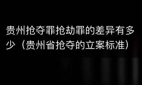 贵州抢夺罪抢劫罪的差异有多少（贵州省抢夺的立案标准）