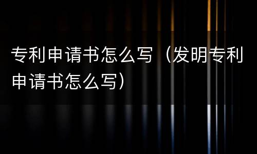 专利申请书怎么写（发明专利申请书怎么写）