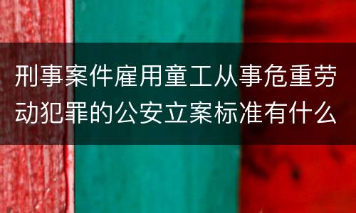刑事案件雇用童工从事危重劳动犯罪的公安立案标准有什么规定