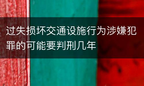 过失损坏交通设施行为涉嫌犯罪的可能要判刑几年