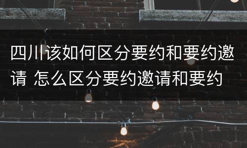 四川该如何区分要约和要约邀请 怎么区分要约邀请和要约