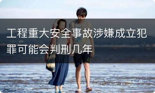 工程重大安全事故涉嫌成立犯罪可能会判刑几年