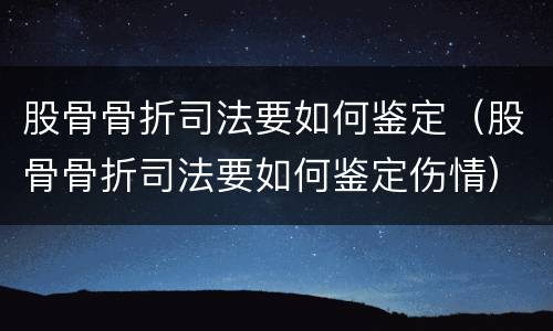 股骨骨折司法要如何鉴定（股骨骨折司法要如何鉴定伤情）